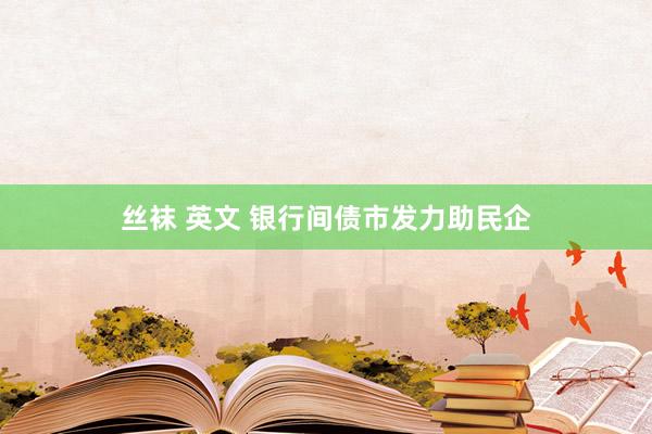 丝袜 英文 银行间债市发力助民企