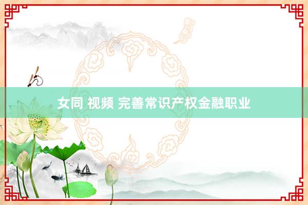 女同 视频 完善常识产权金融职业