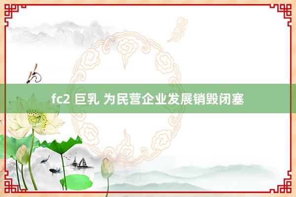 fc2 巨乳 为民营企业发展销毁闭塞