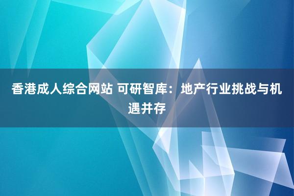 香港成人综合网站 可研智库：地产行业挑战与机遇并存