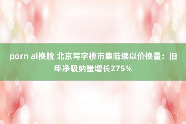 porn ai换脸 北京写字楼市集陆续以价换量：旧年净吸纳量增长275%