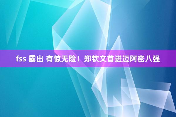 fss 露出 有惊无险！郑钦文首进迈阿密八强