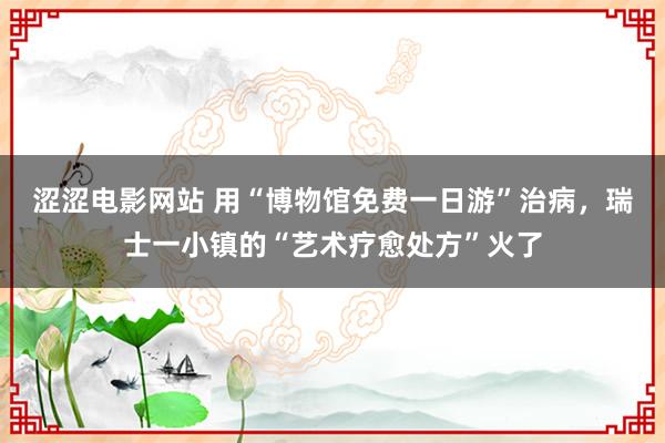 涩涩电影网站 用“博物馆免费一日游”治病，瑞士一小镇的“艺术疗愈处方”火了