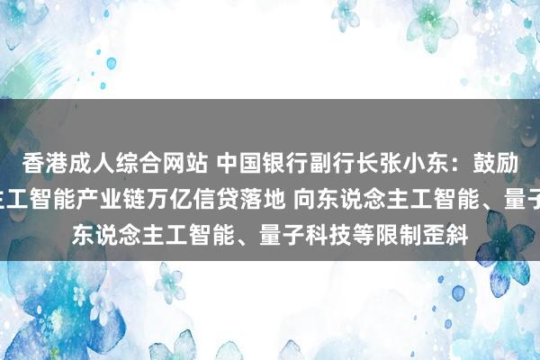 香港成人综合网站 中国银行副行长张小东：鼓励夙昔5年东说念主工智能产业链万亿信贷落地 向东说念主工智能、量子科技等限制歪斜