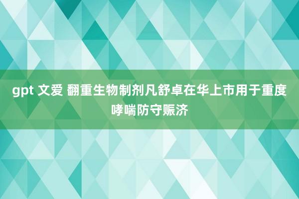 gpt 文爱 翻重生物制剂凡舒卓在华上市用于重度哮喘防守赈济