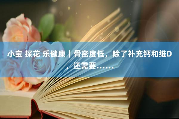 小宝 探花 乐健康｜骨密度低，除了补充钙和维D，还需要……