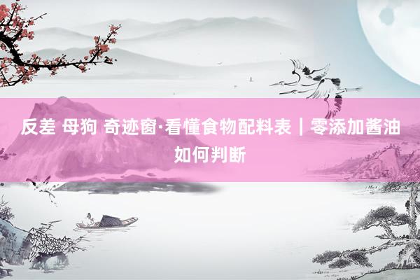 反差 母狗 奇迹窗·看懂食物配料表｜零添加酱油如何判断