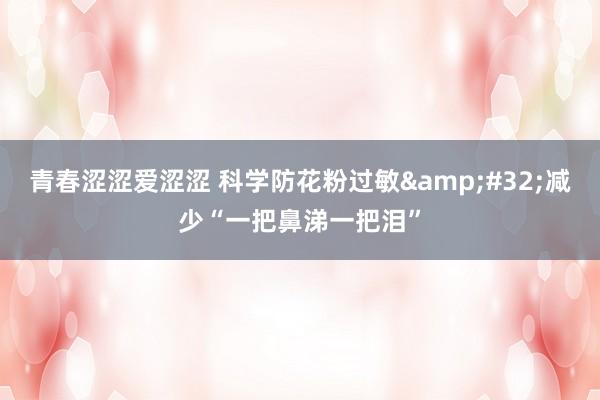 青春涩涩爱涩涩 科学防花粉过敏&#32;减少“一把鼻涕一把泪”
