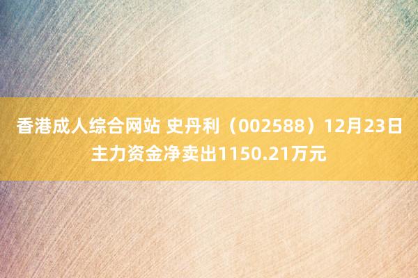 香港成人综合网站 史丹利（002588）12月23日主力资金净卖出1150.21万元