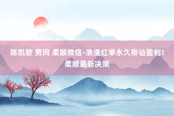 陈凯歌 男同 柔顺微信-浪漫红单永久褂讪盈利！柔顺最新决策