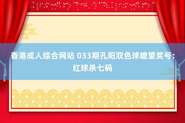 香港成人综合网站 033期孔阳双色球瞻望奖号：红球杀七码