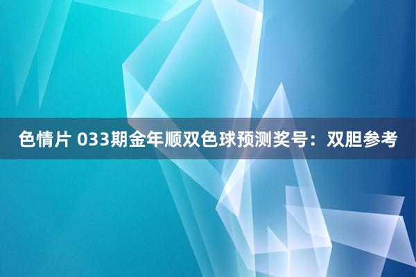 色情片 033期金年顺双色球预测奖号：双胆参考