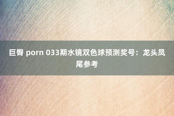 巨臀 porn 033期水镜双色球预测奖号：龙头凤尾参考