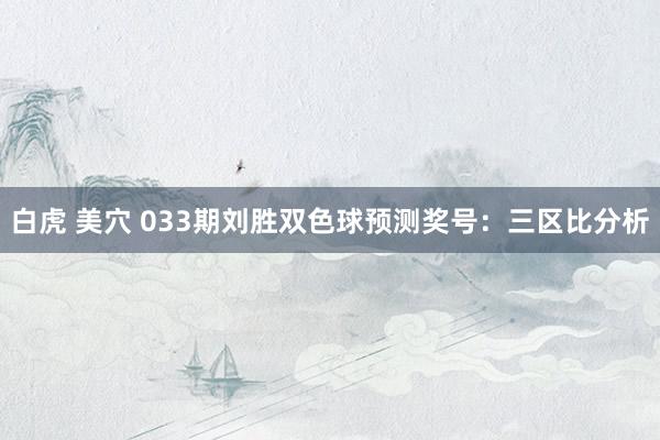 白虎 美穴 033期刘胜双色球预测奖号：三区比分析