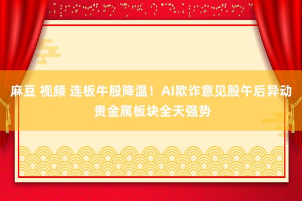 麻豆 视频 连板牛股降温！AI欺诈意见股午后异动 贵金属板块全天强势