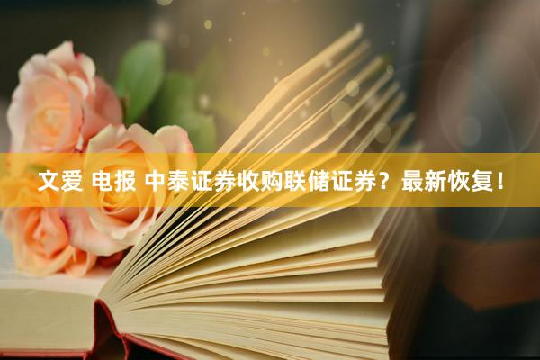 文爱 电报 中泰证券收购联储证券？最新恢复！