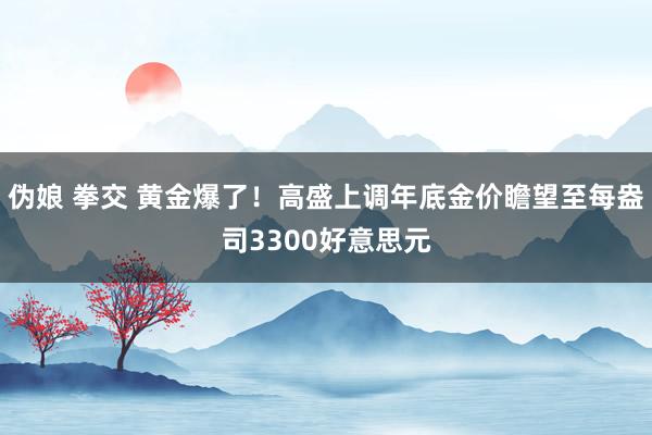 伪娘 拳交 黄金爆了！高盛上调年底金价瞻望至每盎司3300好意思元