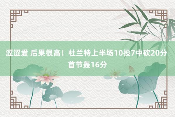 涩涩爱 后果很高！杜兰特上半场10投7中砍20分 首节轰16分