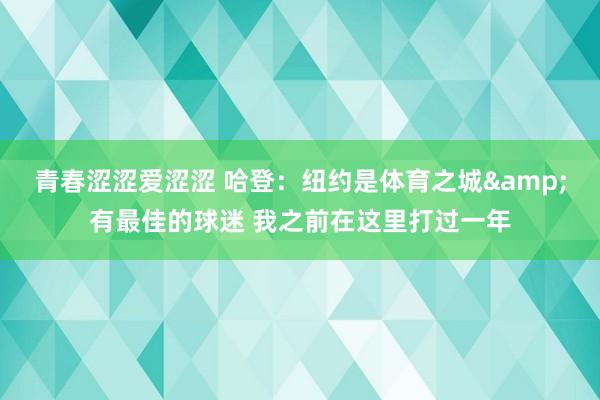 青春涩涩爱涩涩 哈登：纽约是体育之城&有最佳的球迷 我之前在这里打过一年