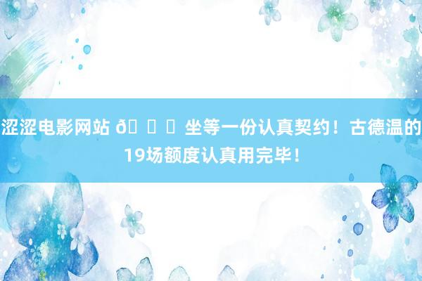 涩涩电影网站 😊坐等一份认真契约！古德温的19场额度认真用完毕！