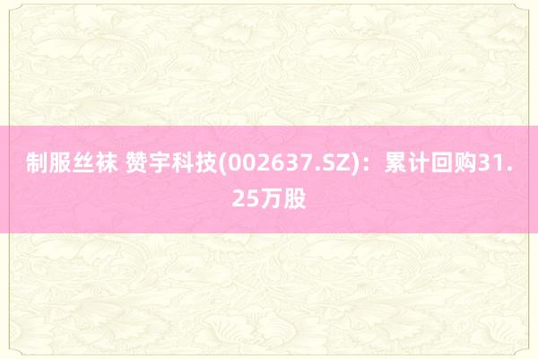 制服丝袜 赞宇科技(002637.SZ)：累计回购31.25万股