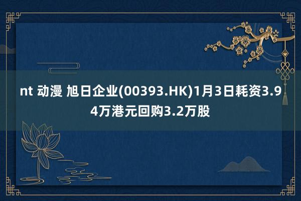 nt 动漫 旭日企业(00393.HK)1月3日耗资3.94万港元回购3.2万股