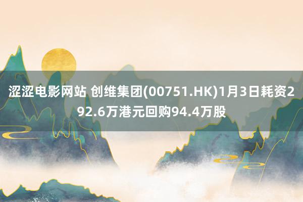涩涩电影网站 创维集团(00751.HK)1月3日耗资292.6万港元回购94.4万股