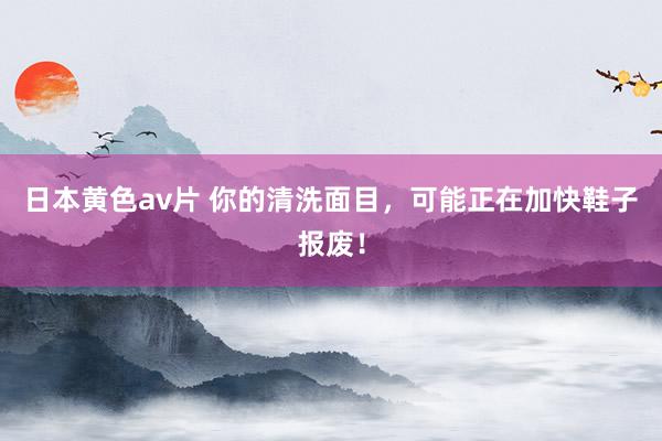 日本黄色av片 你的清洗面目，可能正在加快鞋子报废！