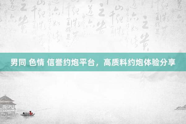 男同 色情 信誉约炮平台，高质料约炮体验分享