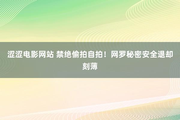 涩涩电影网站 禁绝偷拍自拍！网罗秘密安全退却刻薄