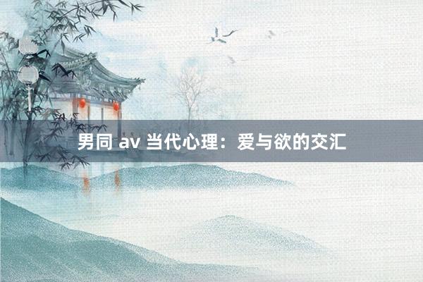 男同 av 当代心理：爱与欲的交汇