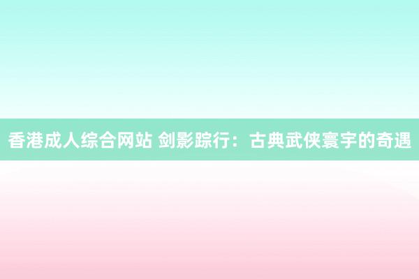 香港成人综合网站 剑影踪行：古典武侠寰宇的奇遇
