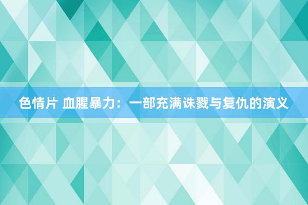 色情片 血腥暴力：一部充满诛戮与复仇的演义