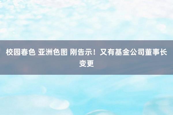 校园春色 亚洲色图 刚告示！又有基金公司董事长变更