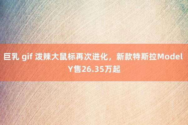 巨乳 gif 泼辣大鼠标再次进化，新款特斯拉Model Y售26.35万起