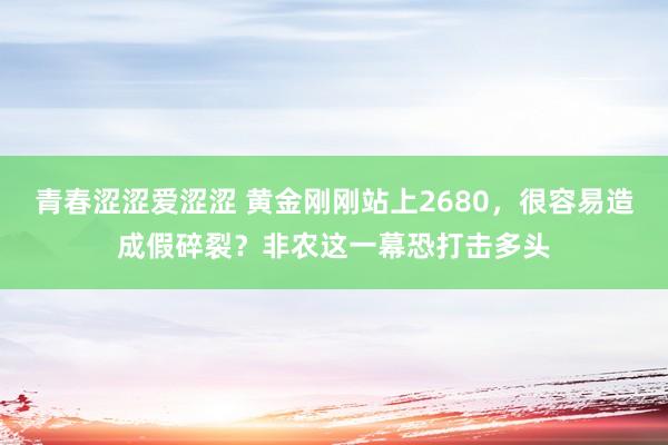 青春涩涩爱涩涩 黄金刚刚站上2680，很容易造成假碎裂？非农这一幕恐打击多头