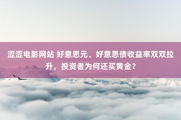 涩涩电影网站 好意思元、好意思债收益率双双拉升，投资者为何还买黄金？