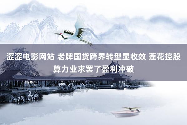 涩涩电影网站 老牌国货跨界转型显收效 莲花控股算力业求罢了盈利冲破