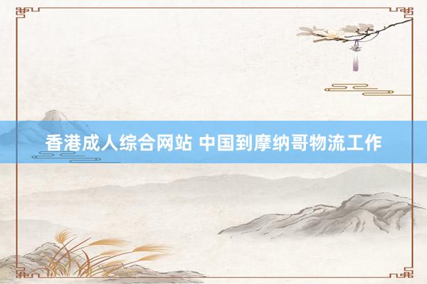 香港成人综合网站 中国到摩纳哥物流工作