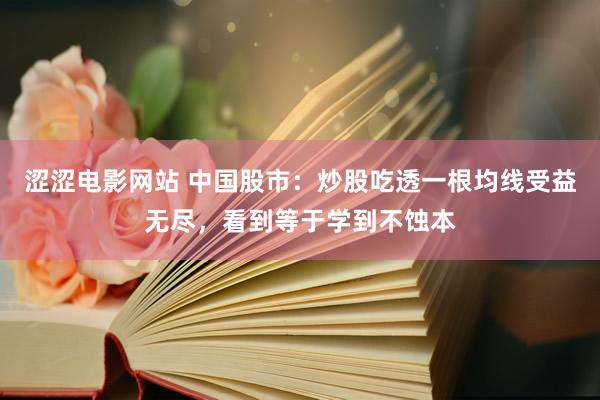 涩涩电影网站 中国股市：炒股吃透一根均线受益无尽，看到等于学到不蚀本