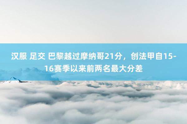 汉服 足交 巴黎越过摩纳哥21分，创法甲自15-16赛季以来前两名最大分差