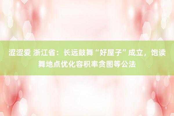 涩涩爱 浙江省：长远鼓舞“好屋子”成立，饱读舞地点优化容积率贪图等公法