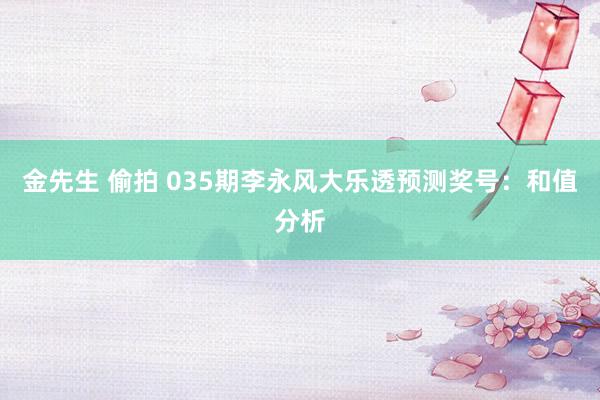 金先生 偷拍 035期李永风大乐透预测奖号：和值分析