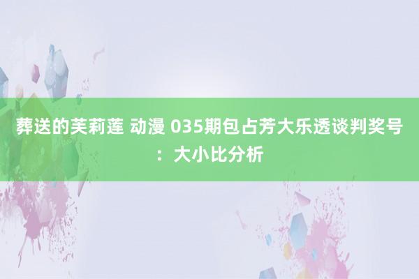 葬送的芙莉莲 动漫 035期包占芳大乐透谈判奖号：大小比分析