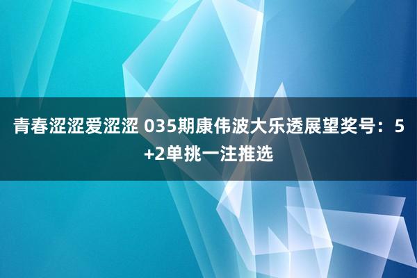 青春涩涩爱涩涩 035期康伟波大乐透展望奖号：5+2单挑一注推选