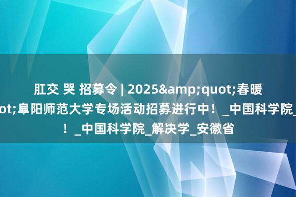 肛交 哭 招募令 | 2025&quot;春暖皖江&quot;阜阳师范大学专场活动招募进行中！_中国科学院_解决学_安徽省