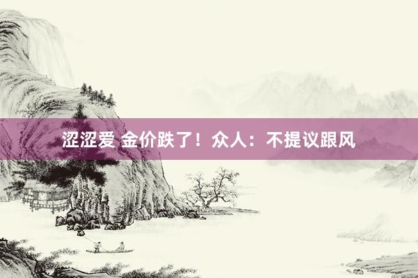 涩涩爱 金价跌了！众人：不提议跟风