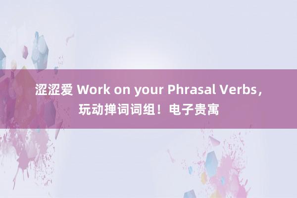 涩涩爱 Work on your Phrasal Verbs，玩动掸词词组！电子贵寓
