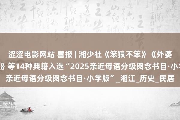 涩涩电影网站 喜报 | 湘少社《笨狼不笨》《外婆家在江南》《绣虎少年》等14种典籍入选“2025亲近母语分级阅念书目·小学版”_湘江_历史_民居