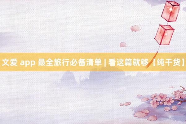 文爱 app 最全旅行必备清单 | 看这篇就够【纯干货】